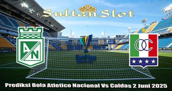 Prediksi Bola Atletico Nacional Vs Caldas 2 Juni 2025